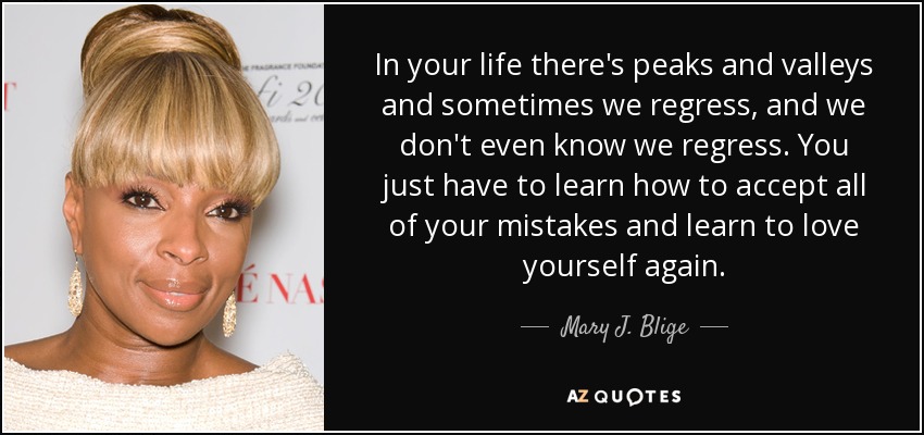 En tu vida hay picos y valles y a veces retrocedemos, y ni siquiera sabemos que retrocedemos. Sólo tienes que aprender a aceptar todos tus errores y aprender a quererte de nuevo. - Mary J. Blige