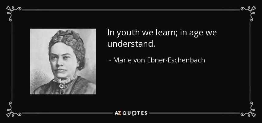 In youth we learn; in age we understand. - Marie von Ebner-Eschenbach