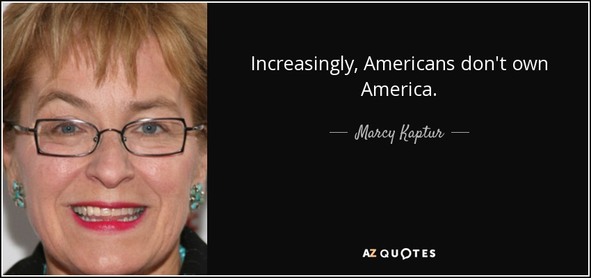 Increasingly, Americans don't own America. - Marcy Kaptur