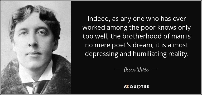 En efecto, como sabe muy bien cualquiera que haya trabajado alguna vez entre los pobres, la fraternidad del hombre no es un mero sueño de poeta, sino una realidad de lo más deprimente y humillante. - Oscar Wilde