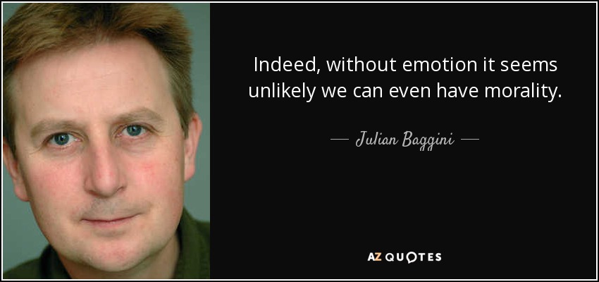 Indeed, without emotion it seems unlikely we can even have morality. - Julian Baggini