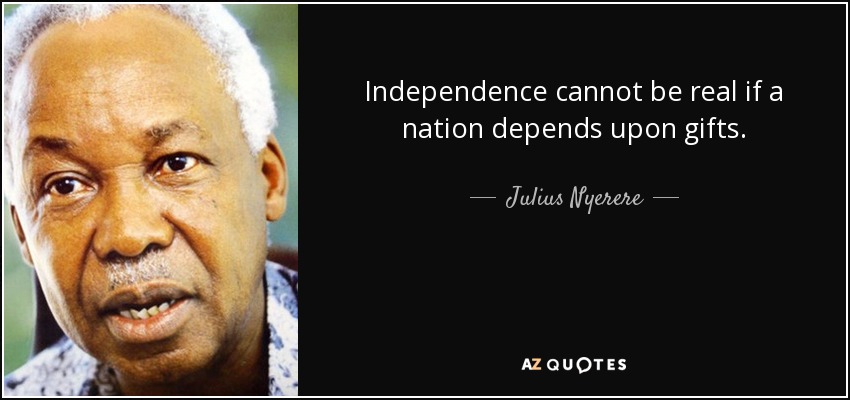 La independencia no puede ser real si una nación depende de regalos. - Julius Nyerere