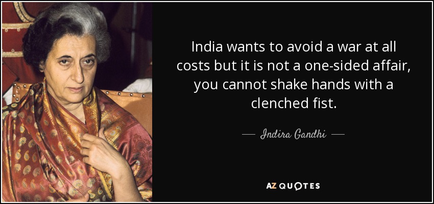 India wants to avoid a war at all costs but it is not a one-sided affair, you cannot shake hands with a clenched fist. - Indira Gandhi