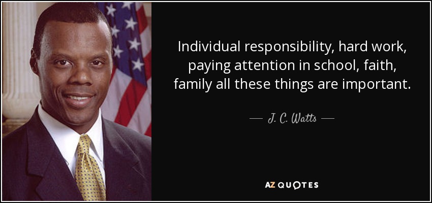 Individual responsibility, hard work, paying attention in school, faith, family all these things are important. - J. C. Watts