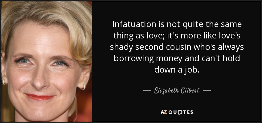 Infatuation is not quite the same thing as love; it's more like love's shady second cousin who's always borrowing money and can't hold down a job. - Elizabeth Gilbert