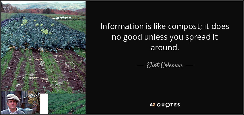 Information is like compost; it does no good unless you spread it around. - Eliot Coleman