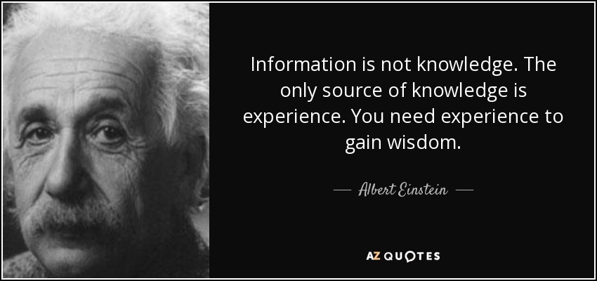 Information is not knowledge. The only source of knowledge is experience. You need experience to gain wisdom. - Albert Einstein