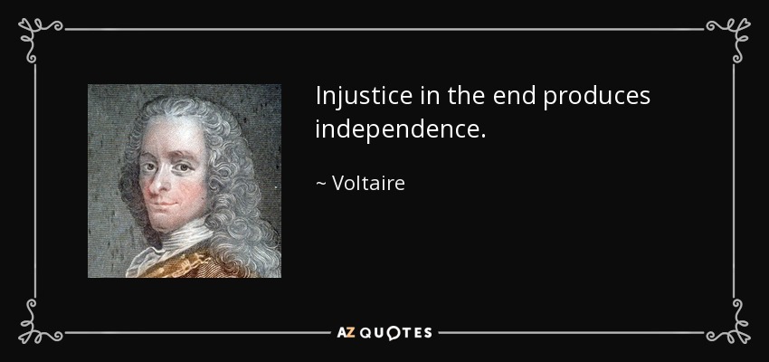 Injustice in the end produces independence. - Voltaire
