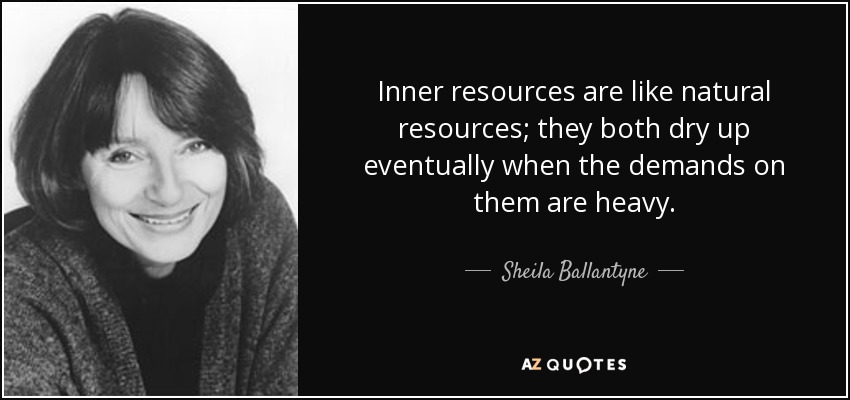 Inner resources are like natural resources; they both dry up eventually when the demands on them are heavy. - Sheila Ballantyne