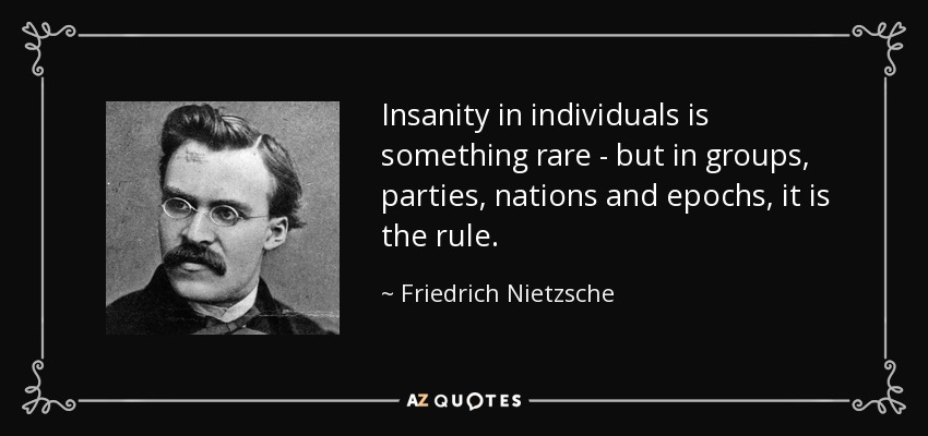 La locura en los individuos es algo raro - pero en los grupos, partidos, naciones y épocas, es la regla. - Friedrich Nietzsche