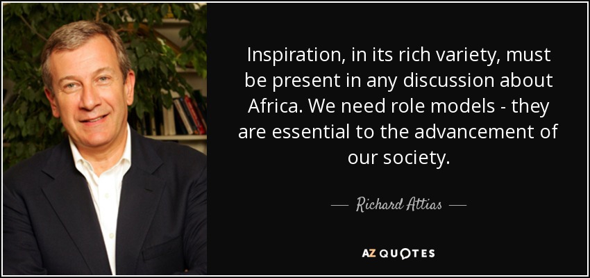 Inspiration, in its rich variety, must be present in any discussion about Africa. We need role models - they are essential to the advancement of our society. - Richard Attias