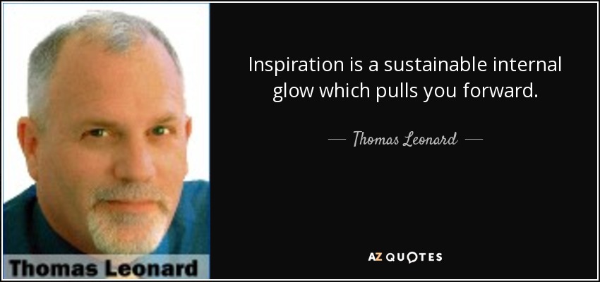 Inspiration is a sustainable internal glow which pulls you forward. - Thomas Leonard