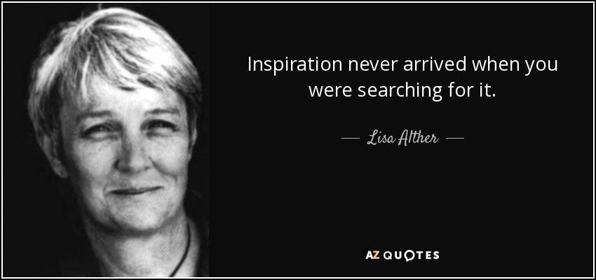 Inspiration never arrived when you were searching for it. - Lisa Alther