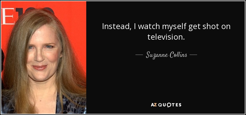 Instead, I watch myself get shot on television. - Suzanne Collins