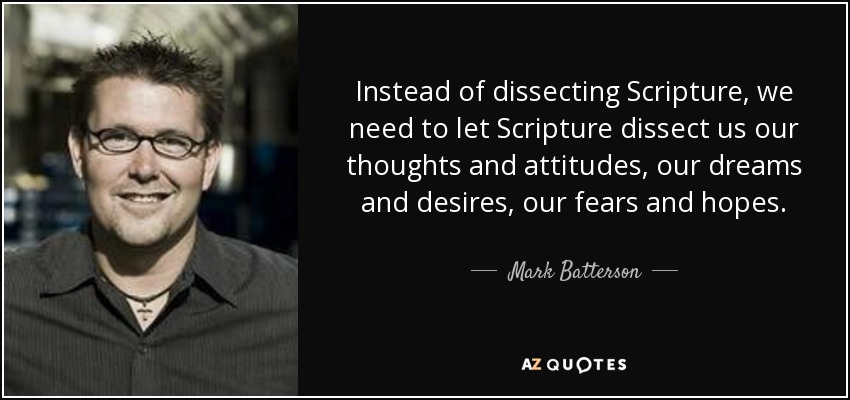 Instead of dissecting Scripture, we need to let Scripture dissect us our thoughts and attitudes, our dreams and desires, our fears and hopes. - Mark Batterson