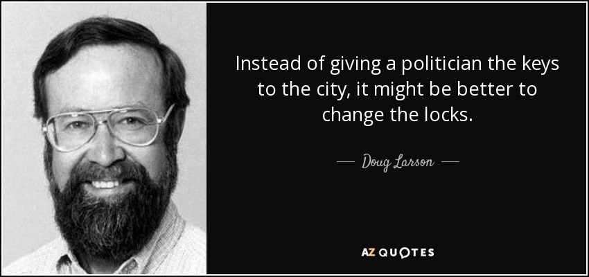 Instead of giving a politician the keys to the city, it might be better to change the locks. - Doug Larson