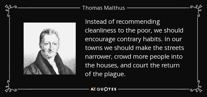 En lugar de recomendar limpieza a los pobres, deberíamos fomentar hábitos contrarios. En nuestras ciudades deberíamos hacer las calles más estrechas, hacinar a más gente en las casas y favorecer el regreso de la peste. - Thomas Malthus