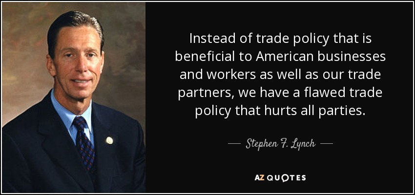 Instead of trade policy that is beneficial to American businesses and workers as well as our trade partners, we have a flawed trade policy that hurts all parties. - Stephen F. Lynch