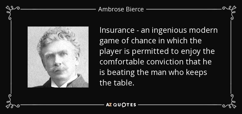 Insurance - an ingenious modern game of chance in which the player is permitted to enjoy the comfortable conviction that he is beating the man who keeps the table. - Ambrose Bierce