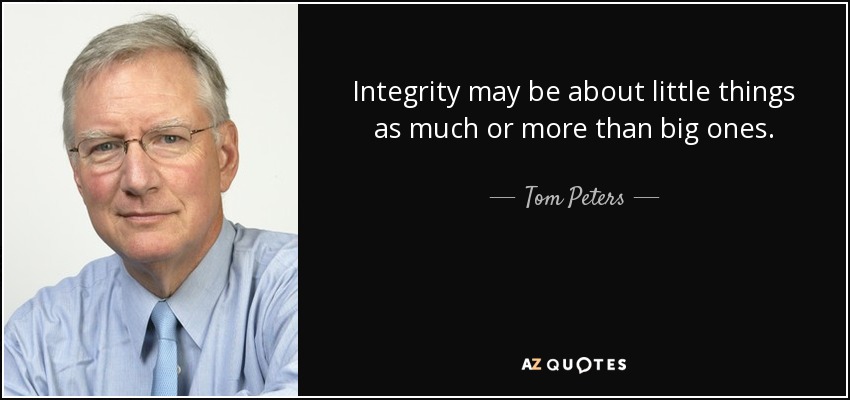 Integrity may be about little things as much or more than big ones. - Tom Peters