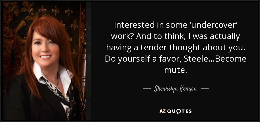 Interested in some ‘undercover’ work? And to think, I was actually having a tender thought about you. Do yourself a favor, Steele…Become mute. - Sherrilyn Kenyon