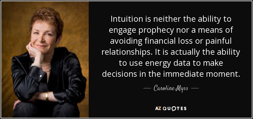 Intuition is neither the ability to engage prophecy nor a means of avoiding financial loss or painful relationships. It is actually the ability to use energy data to make decisions in the immediate moment. - Caroline Myss