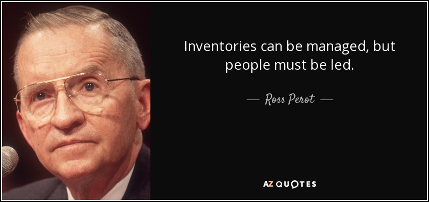 Inventories can be managed, but people must be led. - Ross Perot