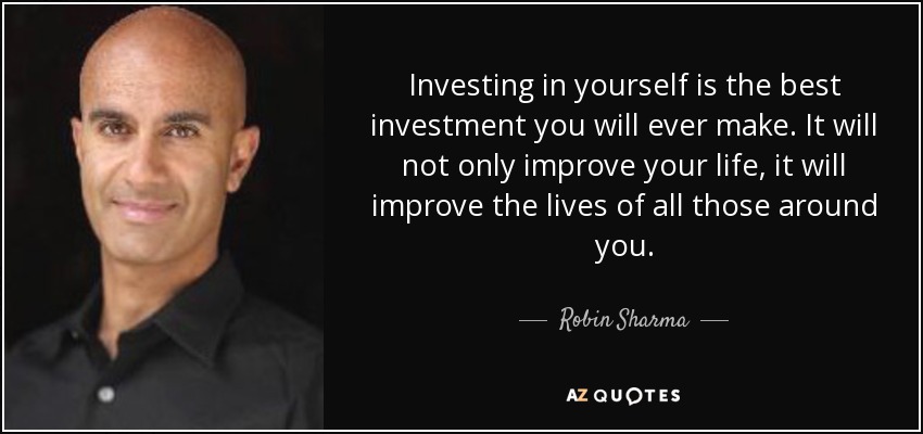 Investing in yourself is the best investment you will ever make. It will not only improve your life, it will improve the lives of all those around you. - Robin Sharma