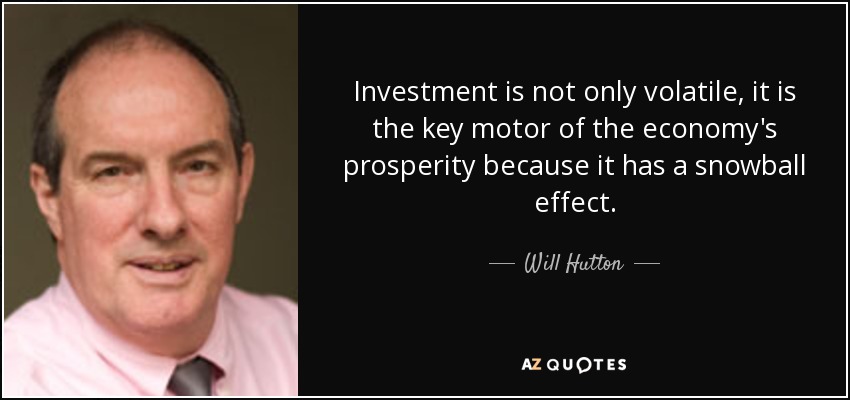 Investment is not only volatile, it is the key motor of the economy's prosperity because it has a snowball effect. - Will Hutton