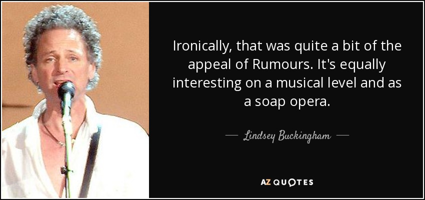 Ironically, that was quite a bit of the appeal of Rumours. It's equally interesting on a musical level and as a soap opera. - Lindsey Buckingham