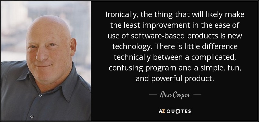 Ironically, the thing that will likely make the least improvement in the ease of use of software-based products is new technology. There is little difference technically between a complicated, confusing program and a simple, fun, and powerful product. - Alan Cooper