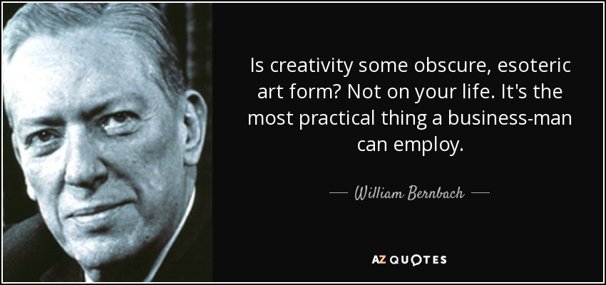Is creativity some obscure, esoteric art form? Not on your life. It's the most practical thing a business-man can employ. - William Bernbach