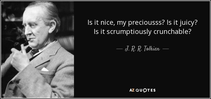 Is it nice, my preciousss? Is it juicy? Is it scrumptiously crunchable? - J. R. R. Tolkien