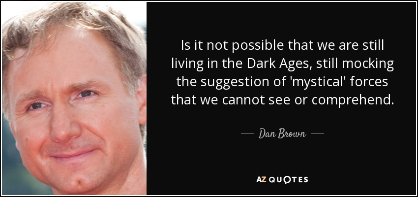 Is it not possible that we are still living in the Dark Ages, still mocking the suggestion of 'mystical' forces that we cannot see or comprehend. - Dan Brown