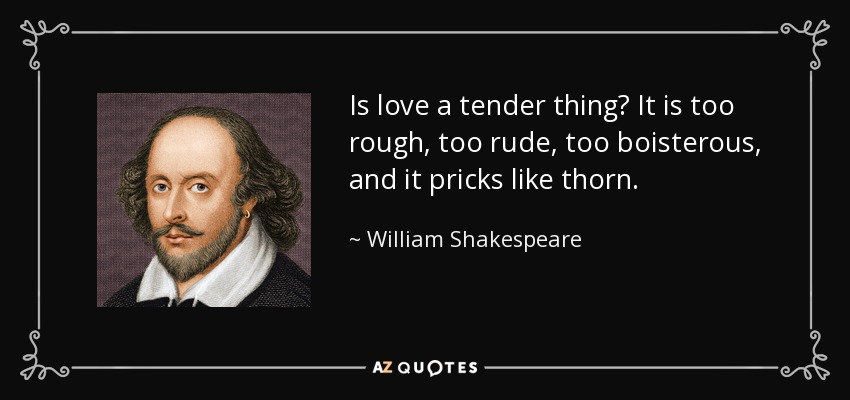 Is love a tender thing? It is too rough, too rude, too boisterous, and it pricks like thorn. - William Shakespeare