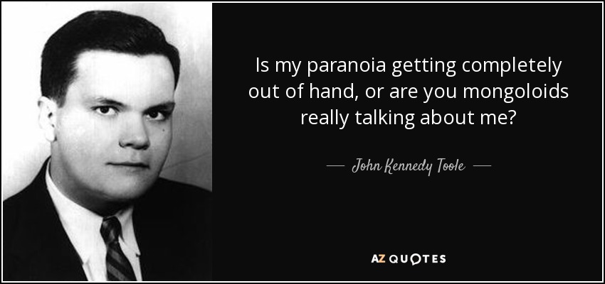 Is my paranoia getting completely out of hand, or are you mongoloids really talking about me? - John Kennedy Toole