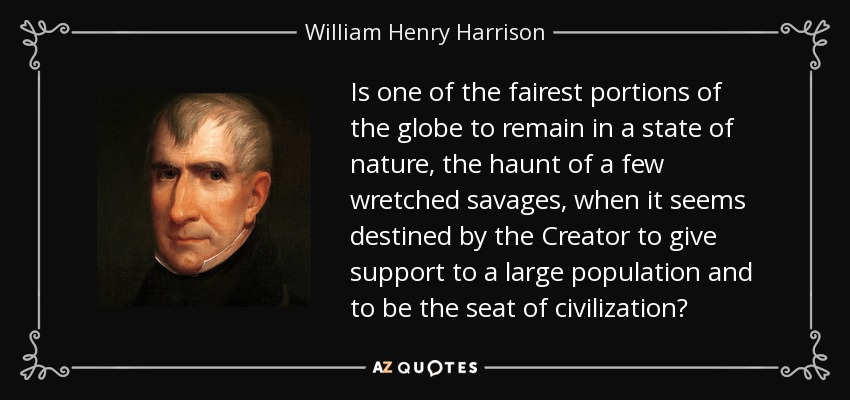 ¿Debe una de las más bellas porciones del globo permanecer en estado de naturaleza, morada de unos pocos salvajes miserables, cuando parece destinada por el Creador a dar sustento a una gran población y a ser asiento de la civilización? - William Henry Harrison