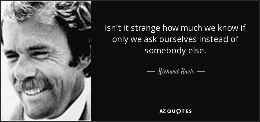 Isn't it strange how much we know if only we ask ourselves instead of somebody else. - Richard Bach