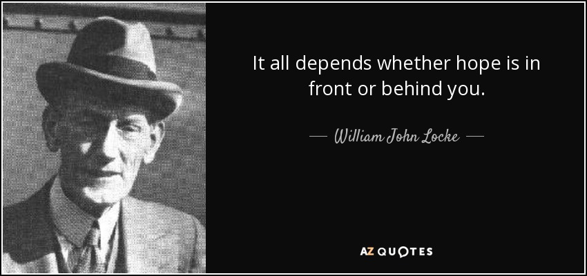 It all depends whether hope is in front or behind you. - William John Locke