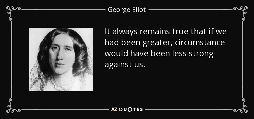 Siempre es cierto que si hubiéramos sido más grandes, las circunstancias habrían sido menos fuertes contra nosotros. - George Eliot