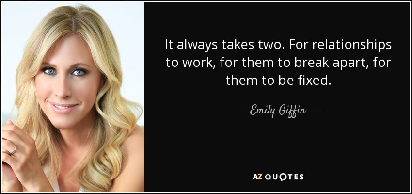 It always takes two. For relationships to work, for them to break apart, for them to be fixed. - Emily Giffin