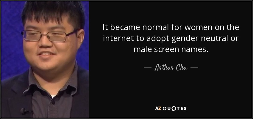 It became normal for women on the internet to adopt gender-neutral or male screen names. - Arthur Chu