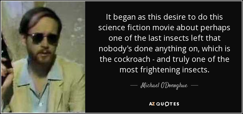 Empezó con el deseo de hacer una película de ciencia ficción sobre uno de los últimos insectos sobre los que nadie ha hecho nada: la cucaracha, uno de los insectos más aterradores. - Michael O'Donoghue