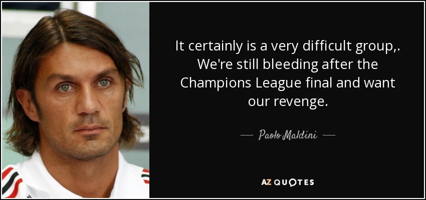 It certainly is a very difficult group,. We're still bleeding after the Champions League final and want our revenge. - Paolo Maldini