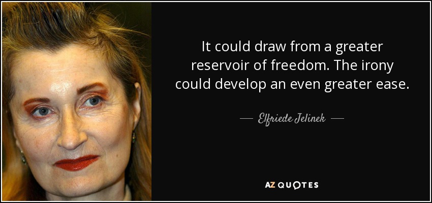 It could draw from a greater reservoir of freedom. The irony could develop an even greater ease. - Elfriede Jelinek