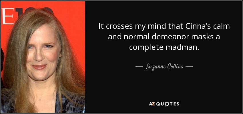 It crosses my mind that Cinna's calm and normal demeanor masks a complete madman. - Suzanne Collins