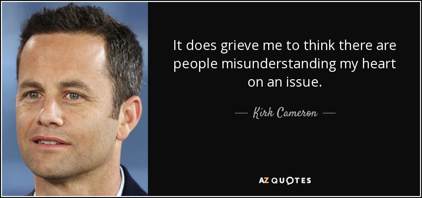 It does grieve me to think there are people misunderstanding my heart on an issue. - Kirk Cameron