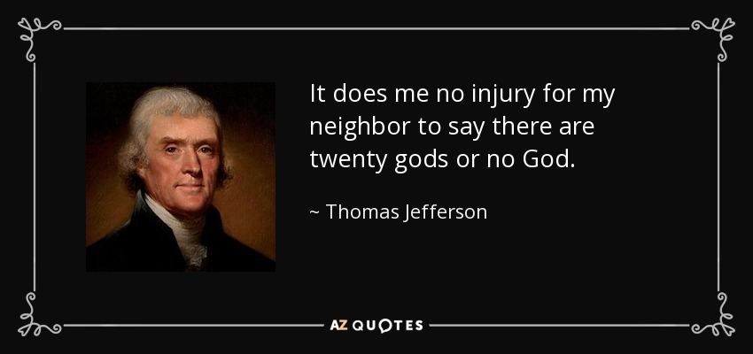 It does me no injury for my neighbor to say there are twenty gods or no God. - Thomas Jefferson
