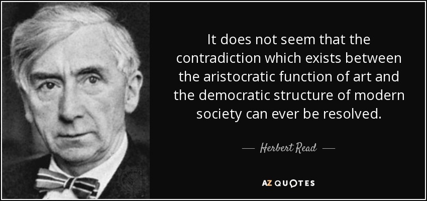 It does not seem that the contradiction which exists between the aristocratic function of art and the democratic structure of modern society can ever be resolved. - Herbert Read