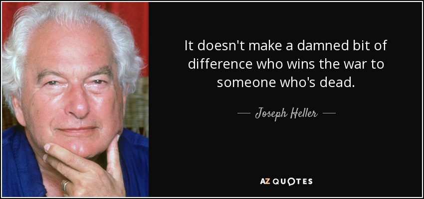 It doesn't make a damned bit of difference who wins the war to someone who's dead. - Joseph Heller